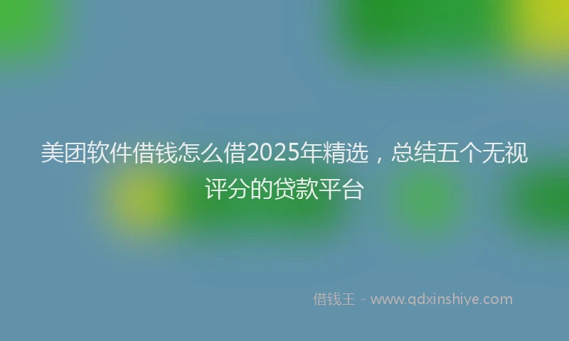 美团软件借钱怎么借2025年精选，总结五个无视评分的贷款平台