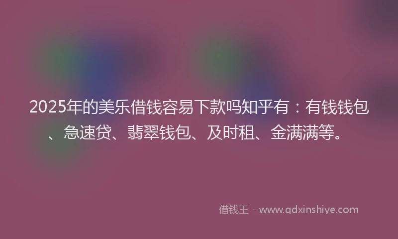 2025年的美乐借钱容易下款吗知乎有：有钱钱包、急速贷、翡翠钱包、及时租、金满满等。