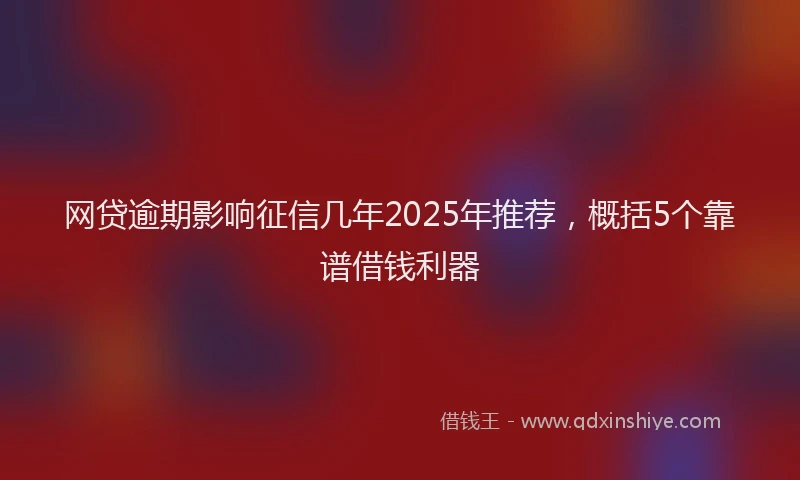 网贷逾期影响征信几年2025年推荐，概括5个靠谱借钱利器