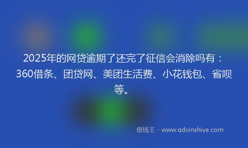 2025年的网贷逾期了还完了征信会消除吗有：360借条、团贷网、美团生活费、小花钱包、省呗等。