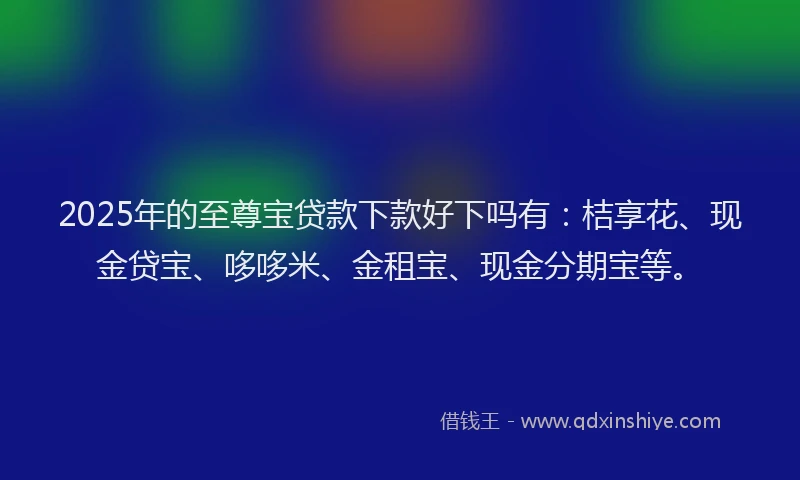 2025年的至尊宝贷款下款好下吗有：桔享花、现金贷宝、哆哆米、金租宝、现金分期宝等。