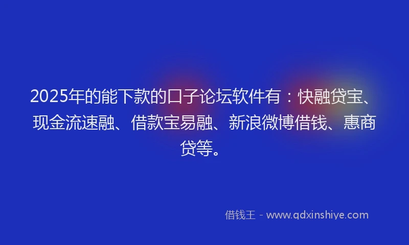 2025年的能下款的口子论坛软件有：快融贷宝、现金流速融、借款宝易融、新浪微博借钱、惠商贷等。