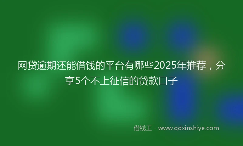网贷逾期还能借钱的平台有哪些2025年推荐，分享5个不上征信的贷款口子