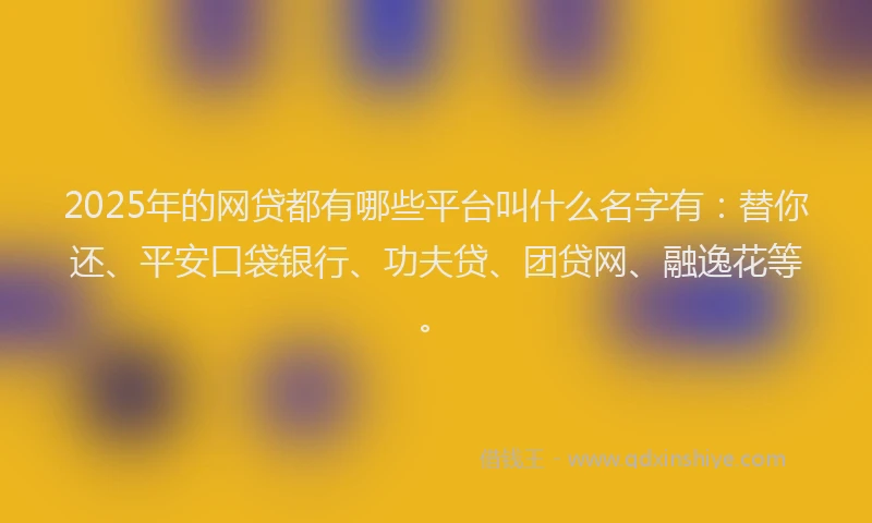 2025年的网贷都有哪些平台叫什么名字有：替你还、平安口袋银行、功夫贷、团贷网、融逸花等。