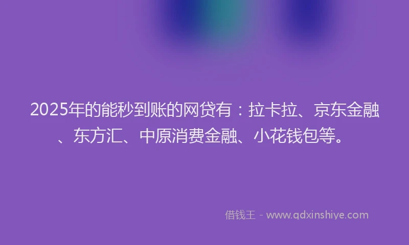 2025年的能秒到账的网贷有：拉卡拉、京东金融、东方汇、中原消费金融、小花钱包等。