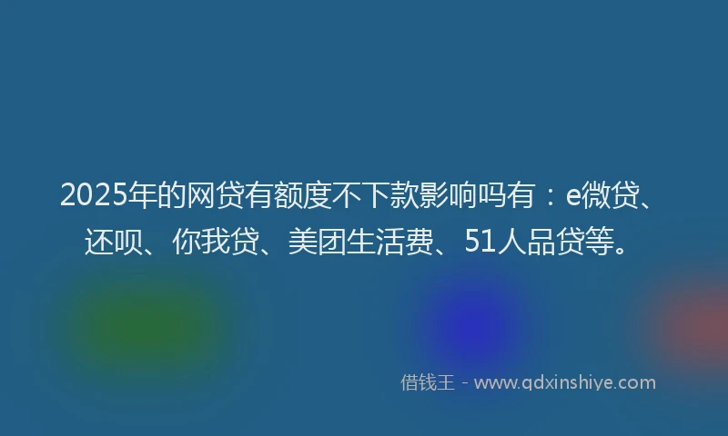2025年的网贷有额度不下款影响吗有：e微贷、还呗、你我贷、美团生活费、51人品贷等。