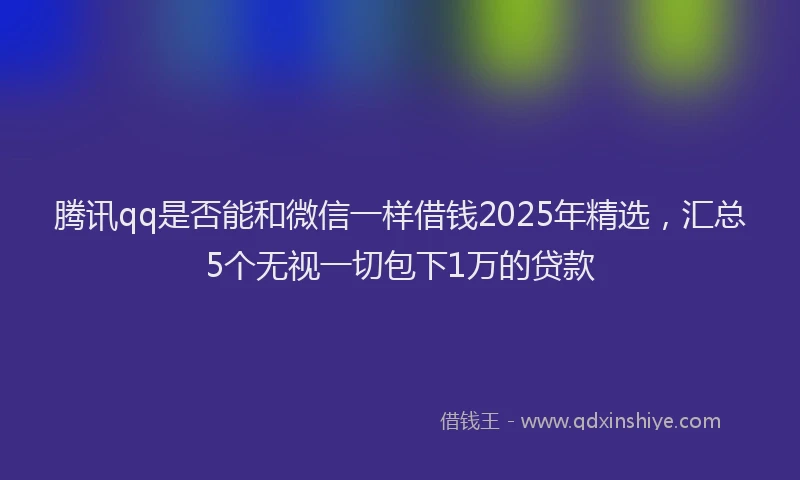 腾讯qq是否能和微信一样借钱2025年精选，汇总5个无视一切包下1万的贷款