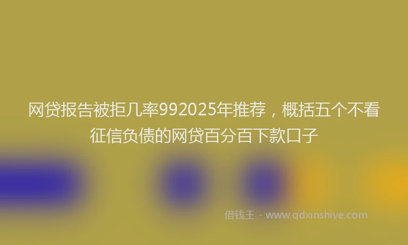 网贷报告被拒几率992025年推荐，概括五个不看征信负债的网贷百分百下款口子