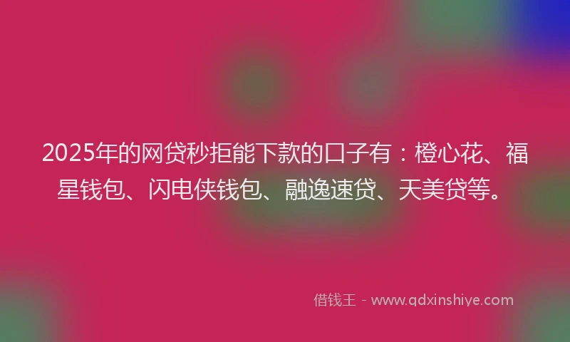 2025年的网贷秒拒能下款的口子有：橙心花、福星钱包、闪电侠钱包、融逸速贷、天美贷等。