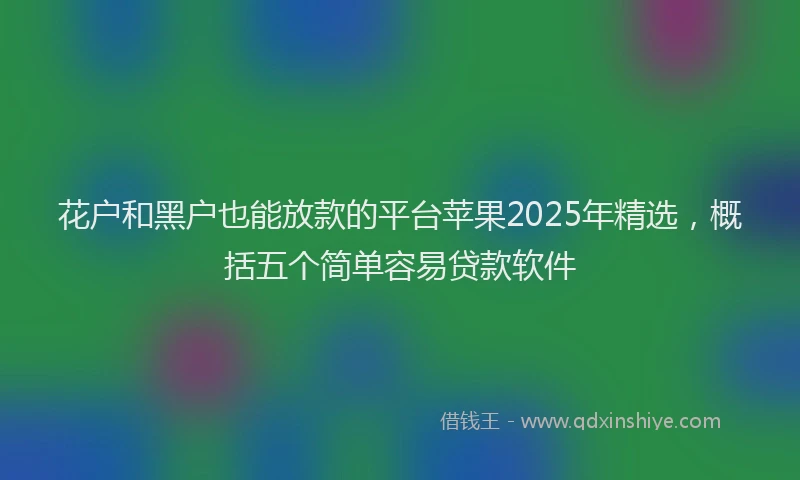 花户和黑户也能放款的平台苹果2025年精选，概括五个简单容易贷款软件