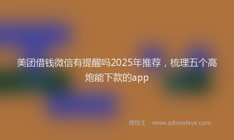 美团借钱微信有提醒吗2025年推荐，梳理五个高炮能下款的app