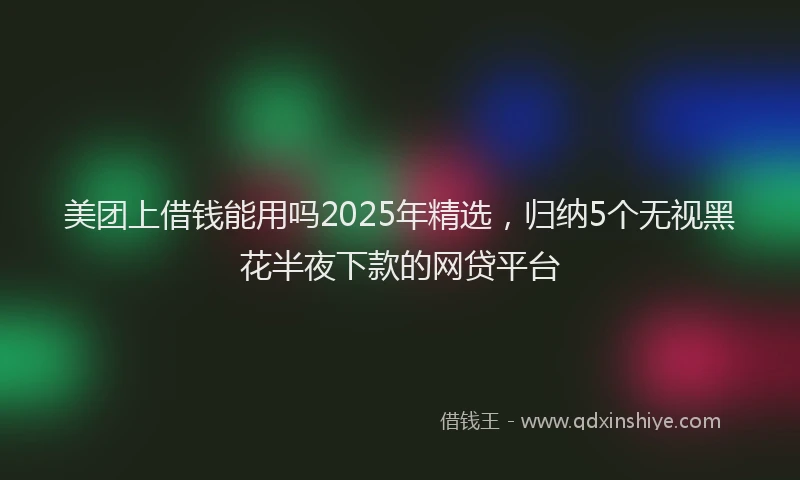 美团上借钱能用吗2025年精选，归纳5个无视黑花半夜下款的网贷平台