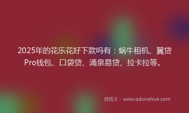 2025年的花乐花好下款吗有：蜗牛租机、翼贷Pro钱包、口袋贷、涌泉易贷、拉卡拉等。
