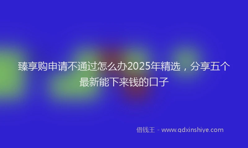 臻享购申请不通过怎么办2025年精选，分享五个最新能下来钱的口子