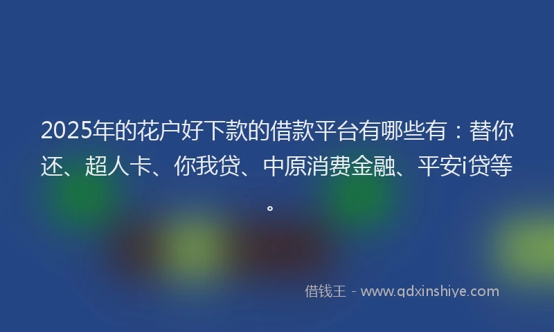 2025年的花户好下款的借款平台有哪些有：替你还、超人卡、你我贷、中原消费金融、平安i贷等。