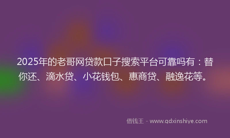 2025年的老哥网贷款口子搜索平台可靠吗有：替你还、滴水贷、小花钱包、惠商贷、融逸花等。