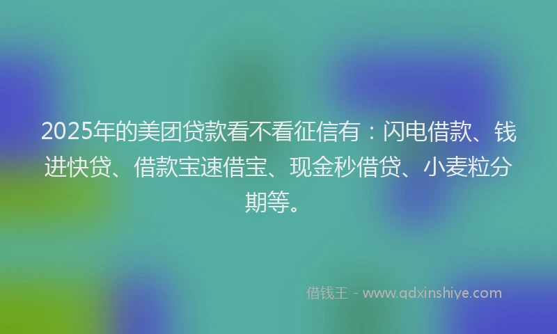 2025年的美团贷款看不看征信有：闪电借款、钱进快贷、借款宝速借宝、现金秒借贷、小麦粒分期等。
