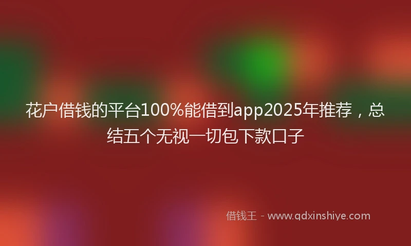 花户借钱的平台100%能借到app2025年推荐，总结五个无视一切包下款口子