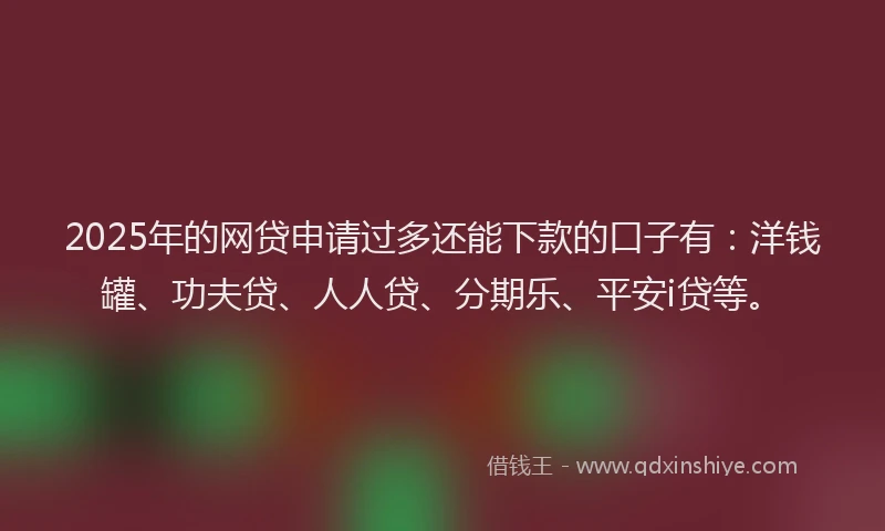 2025年的网贷申请过多还能下款的口子有：洋钱罐、功夫贷、人人贷、分期乐、平安i贷等。