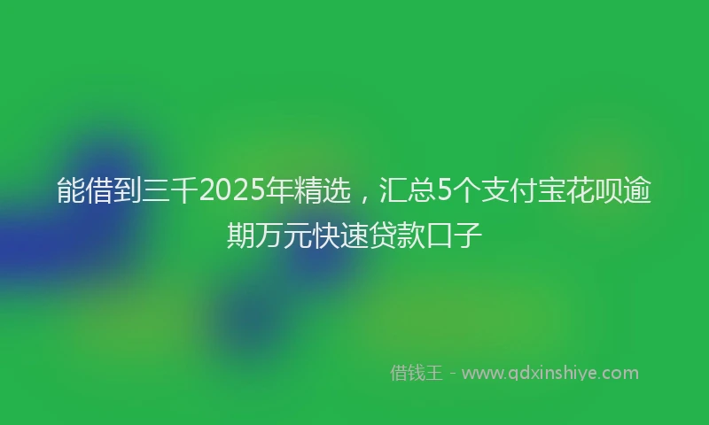 能借到三千2025年精选，汇总5个支付宝花呗逾期万元快速贷款口子