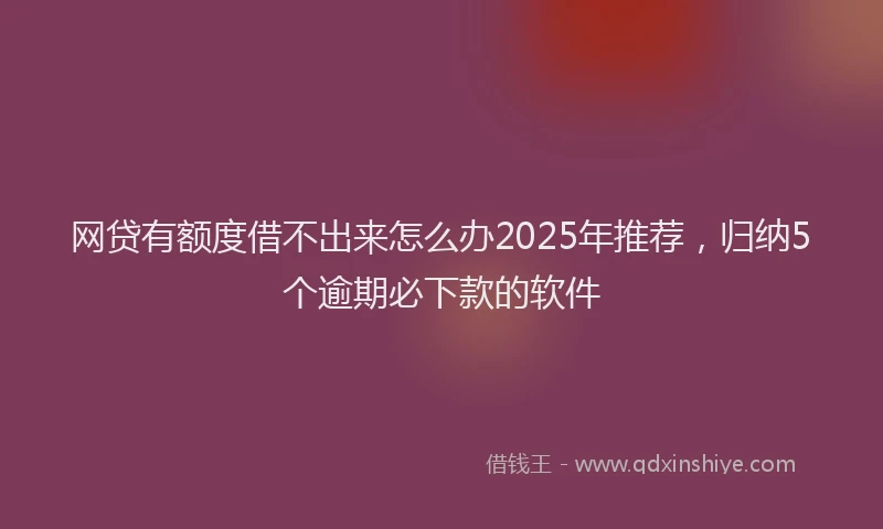 网贷有额度借不出来怎么办2025年推荐，归纳5个逾期必下款的软件