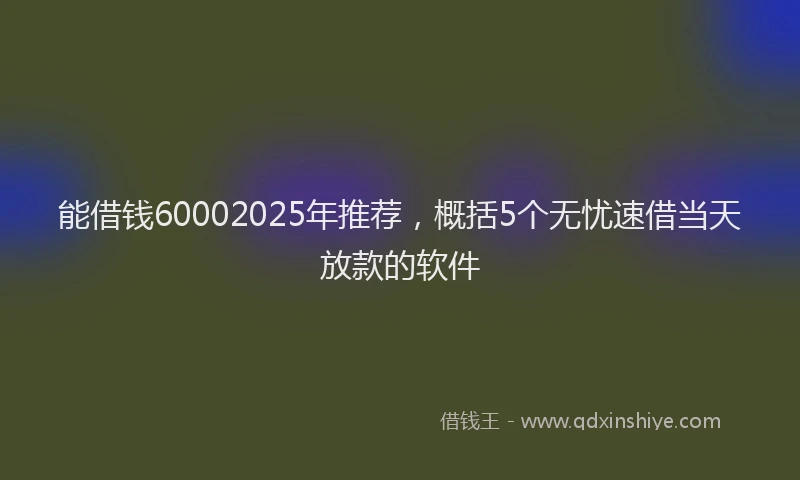 能借钱60002025年推荐，概括5个无忧速借当天放款的软件