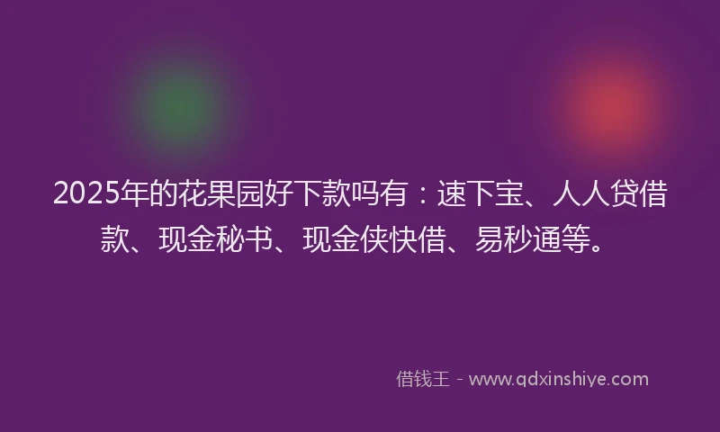 2025年的花果园好下款吗有：速下宝、人人贷借款、现金秘书、现金侠快借、易秒通等。