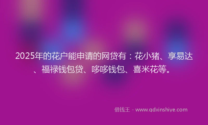 2025年的花户能申请的网贷有：花小猪、享易达、福禄钱包贷、哆哆钱包、喜米花等。