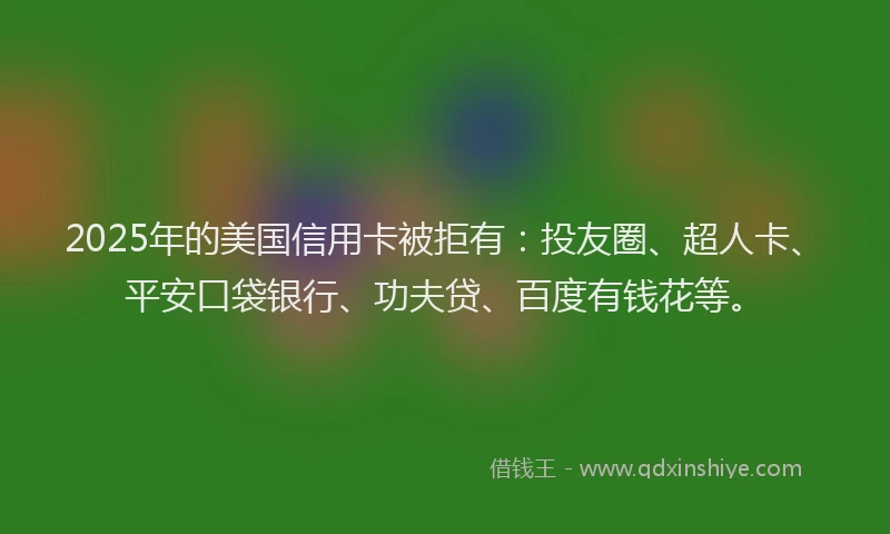 2025年的美国信用卡被拒有：投友圈、超人卡、平安口袋银行、功夫贷、百度有钱花等。