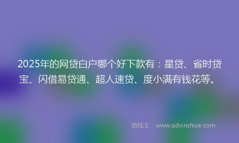 2025年的网贷白户哪个好下款有：星贷、省时贷宝、闪借易贷通、超人速贷、度小满有钱花等。