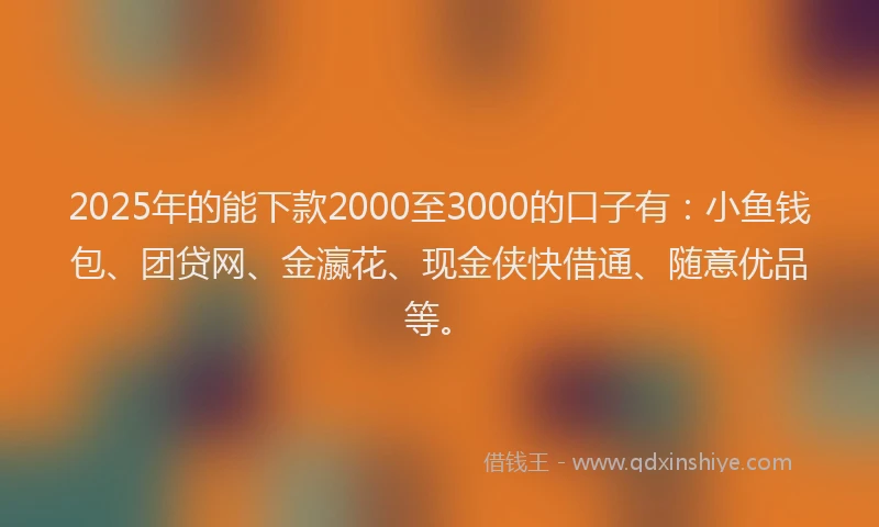 2025年的能下款2000至3000的口子有：小鱼钱包、团贷网、金瀛花、现金侠快借通、随意优品等。