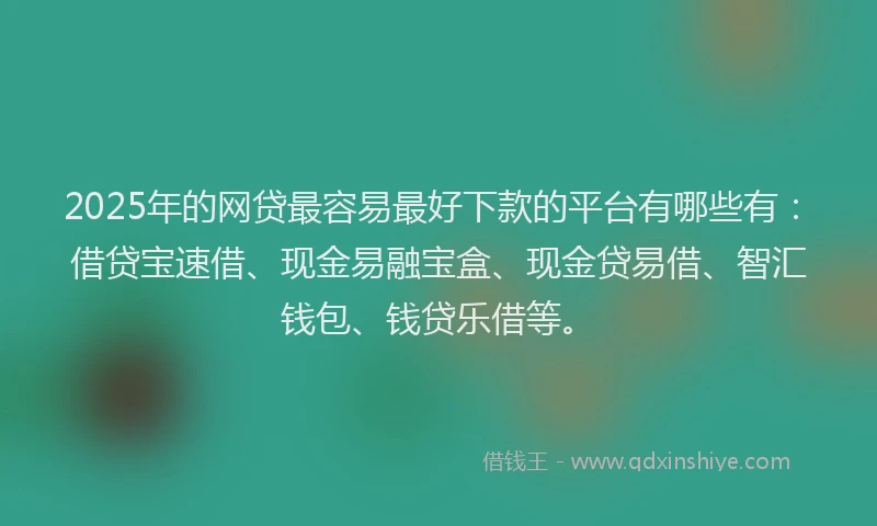 2025年的网贷最容易最好下款的平台有哪些有：借贷宝速借、现金易融宝盒、现金贷易借、智汇钱包、钱贷乐借等。