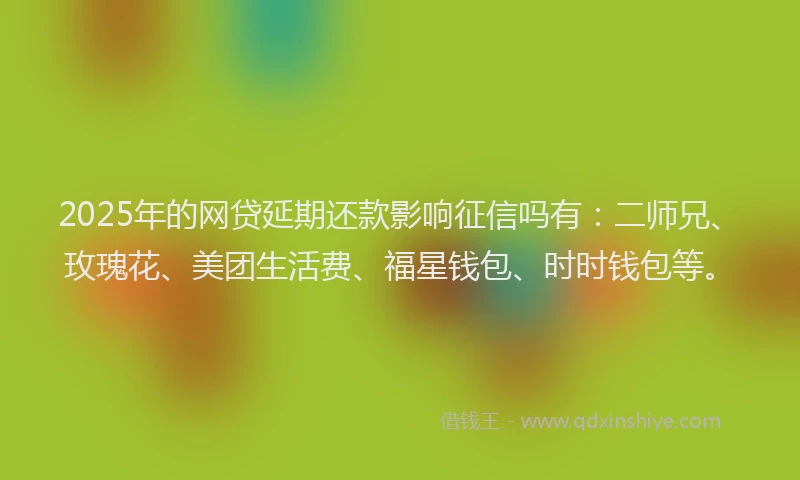 2025年的网贷延期还款影响征信吗有：二师兄、玫瑰花、美团生活费、福星钱包、时时钱包等。