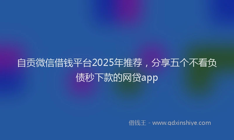 自贡微信借钱平台2025年推荐，分享五个不看负债秒下款的网贷app