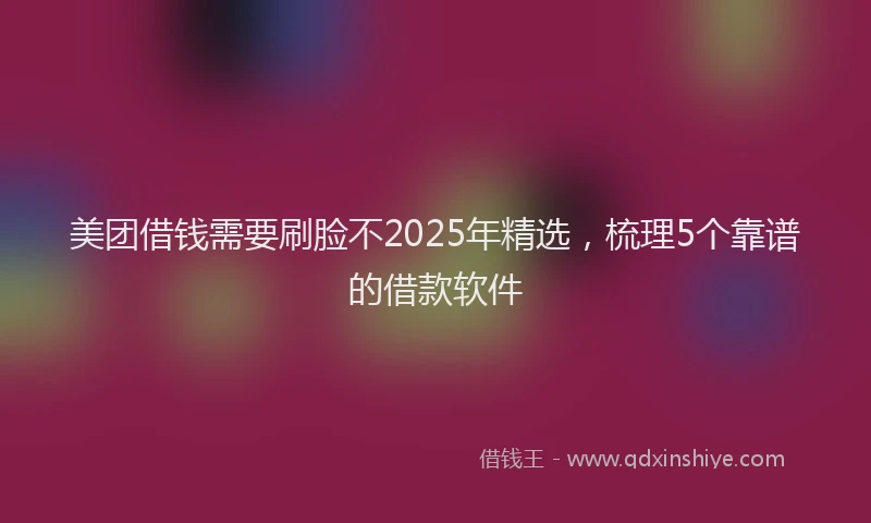 美团借钱需要刷脸不2025年精选，梳理5个靠谱的借款软件
