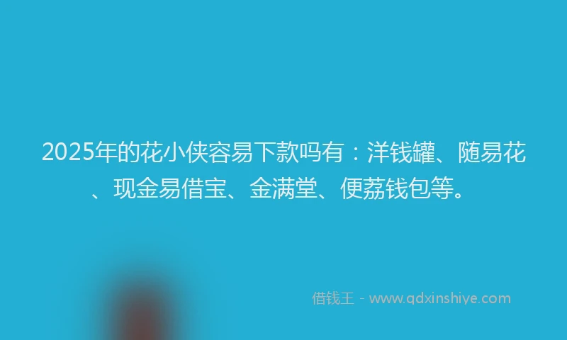 2025年的花小侠容易下款吗有：洋钱罐、随易花、现金易借宝、金满堂、便荔钱包等。