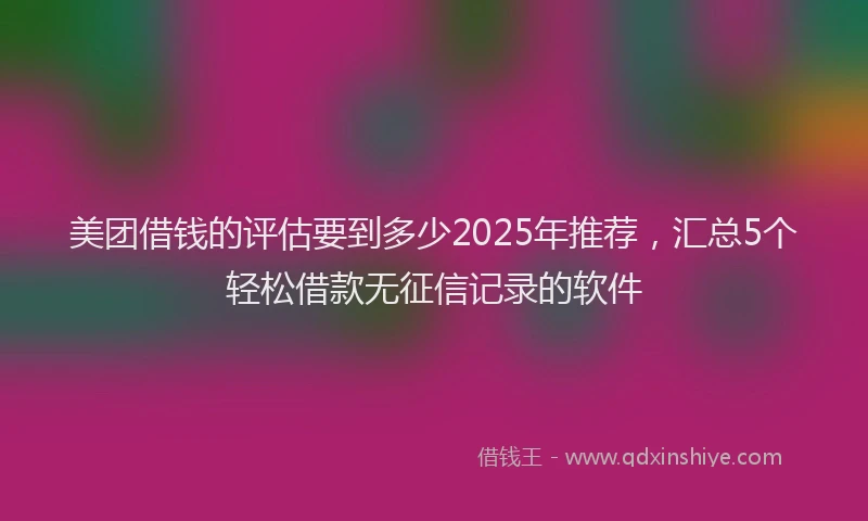 美团借钱的评估要到多少2025年推荐，汇总5个轻松借款无征信记录的软件