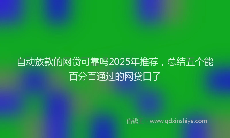 自动放款的网贷可靠吗2025年推荐，总结五个能百分百通过的网贷口子