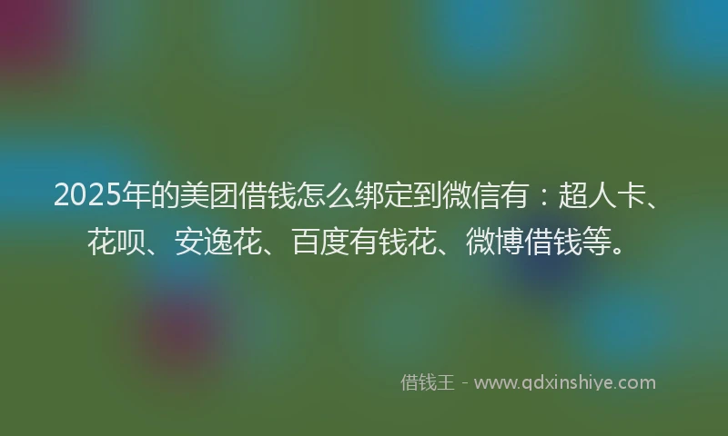 2025年的美团借钱怎么绑定到微信有：超人卡、花呗、安逸花、百度有钱花、微博借钱等。