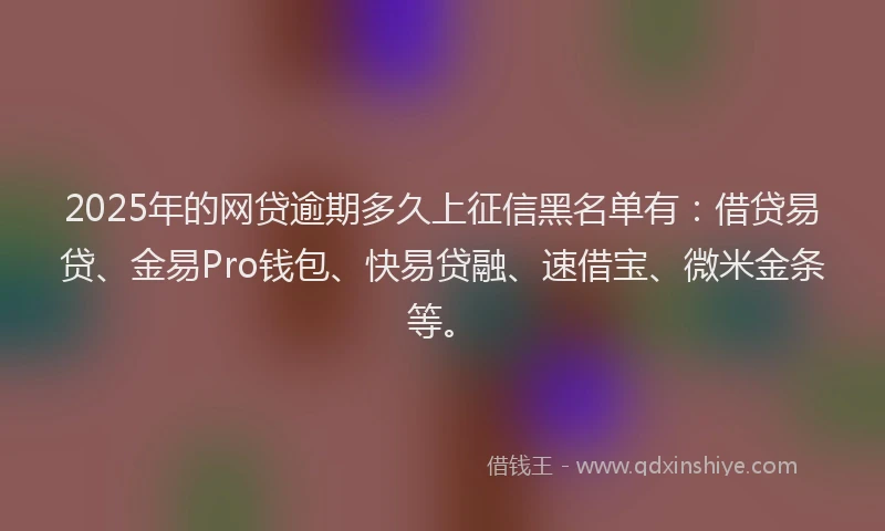 2025年的网贷逾期多久上征信黑名单有：借贷易贷、金易Pro钱包、快易贷融、速借宝、微米金条等。