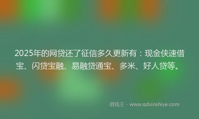 2025年的网贷还了征信多久更新有：现金侠速借宝、闪贷宝融、易融贷通宝、多米、好人贷等。