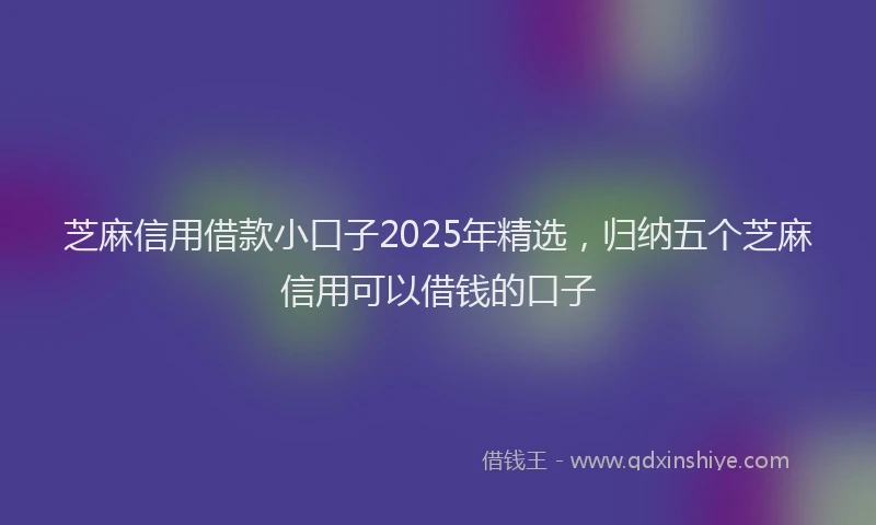 芝麻信用借款小口子2025年精选，归纳五个芝麻信用可以借钱的口子