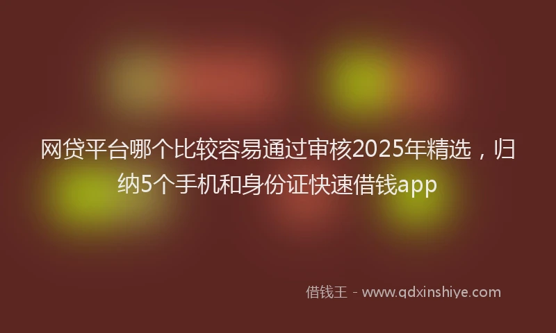 网贷平台哪个比较容易通过审核2025年精选，归纳5个手机和身份证快速借钱app