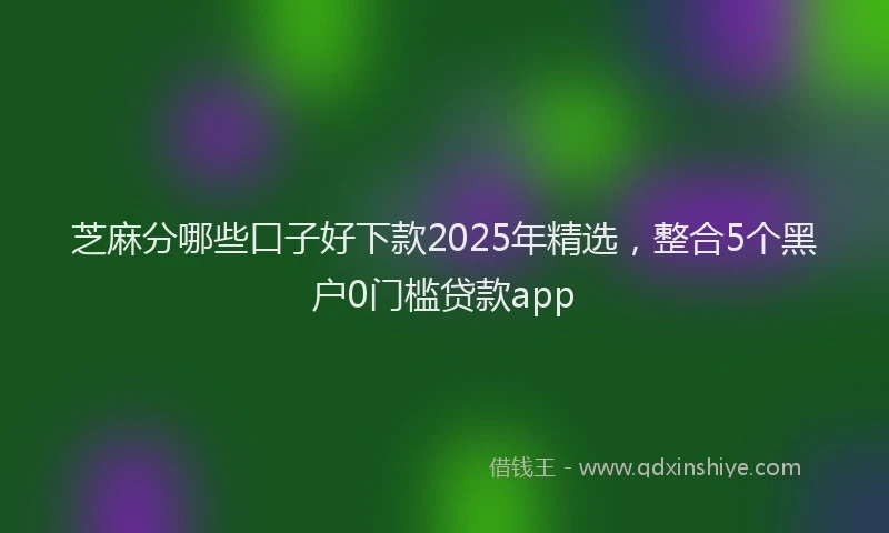 芝麻分哪些口子好下款2025年精选，整合5个黑户0门槛贷款app