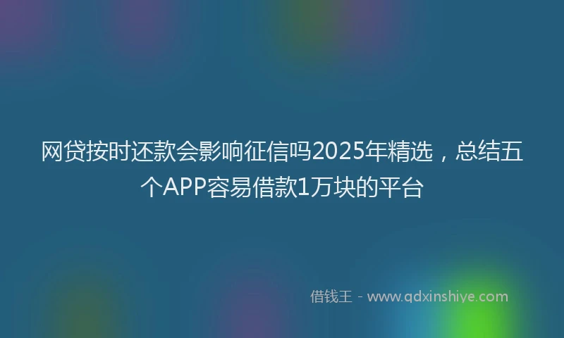 网贷按时还款会影响征信吗2025年精选，总结五个APP容易借款1万块的平台