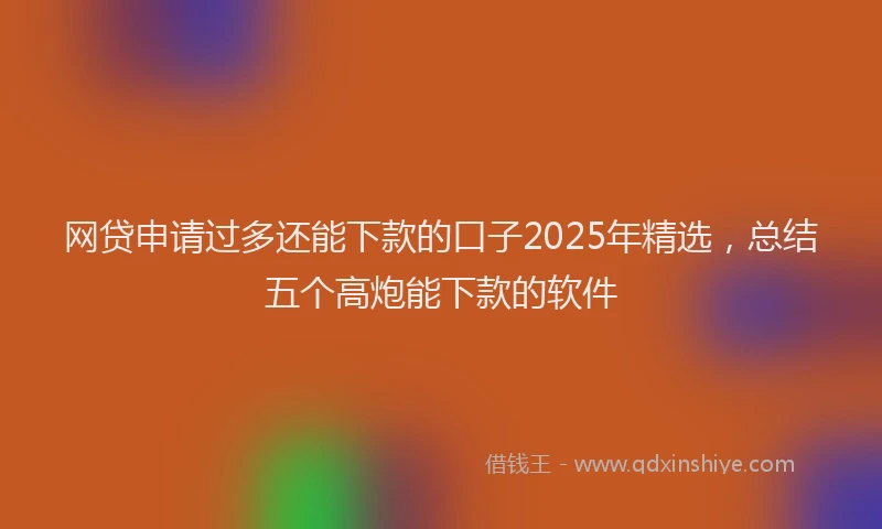 网贷申请过多还能下款的口子2025年精选，总结五个高炮能下款的软件
