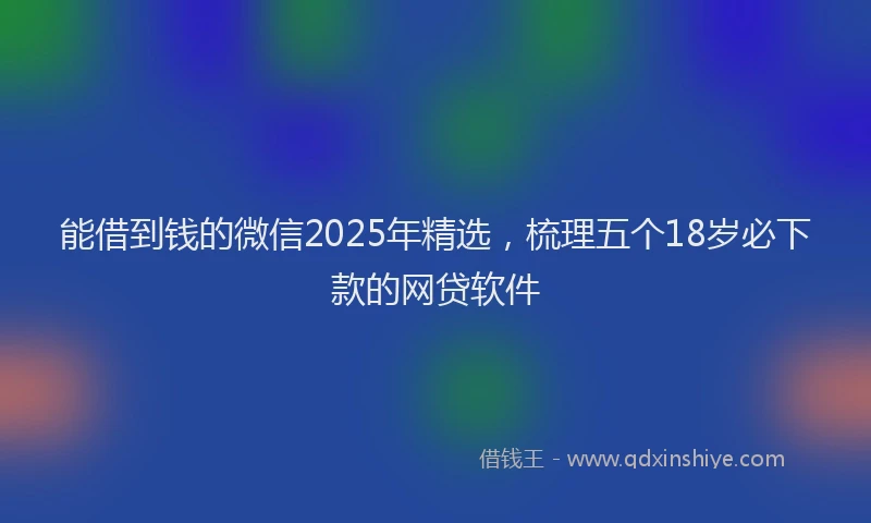 能借到钱的微信2025年精选，梳理五个18岁必下款的网贷软件