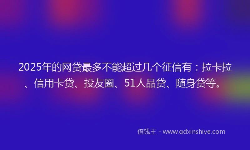 2025年的网贷最多不能超过几个征信有：拉卡拉、信用卡贷、投友圈、51人品贷、随身贷等。