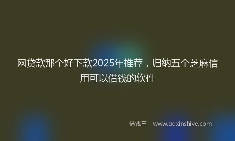 网贷款那个好下款2025年推荐，归纳五个芝麻信用可以借钱的软件