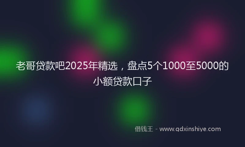 老哥贷款吧2025年精选，盘点5个1000至5000的小额贷款口子